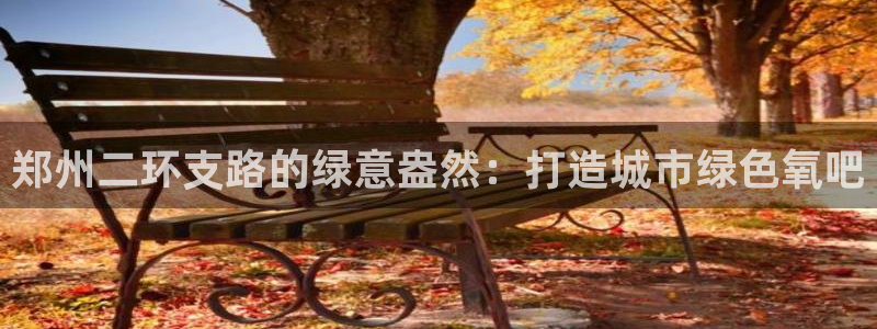 新宝gg成立：郑州二环支路的绿意盎然：打造城市绿色氧吧