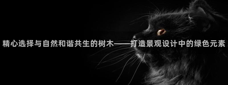 新宝gg代理：精心选择与自然和谐共生的树木——打造景观设计中的绿色元素