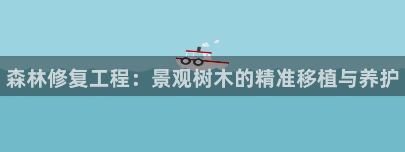 新宝gg客户登录：森林修复工程：景观树木的精准移植与养护