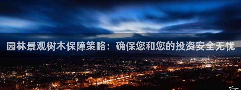 网站新宝GG：园林景观树木保障策略：确保您和您的投资安全无忧