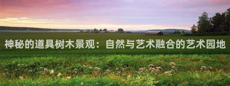 新宝gg官方下载:神秘的道具树木景观:自然与艺术融合的艺术园地