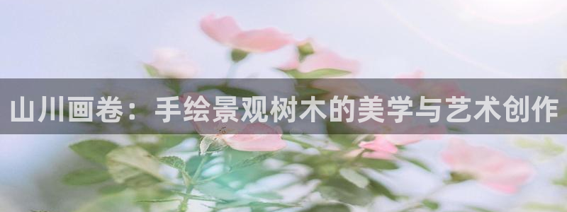 新宝gg下载：山川画卷：手绘景观树木的美学与艺术创作